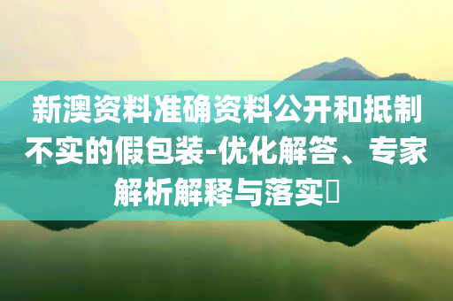 新澳資料準(zhǔn)確資料公開(kāi)和抵制不實(shí)的假包裝-優(yōu)化解答、專(zhuān)家解析解釋與落實(shí)?