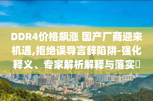 DDR4價(jià)格飆漲 國(guó)產(chǎn)廠商迎來(lái)機(jī)遇,拒絕誤導(dǎo)言辭陷阱-強(qiáng)化釋義、專(zhuān)家解析解釋與落實(shí)?