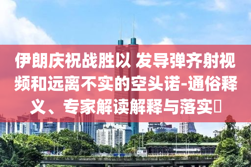 伊朗慶祝戰(zhàn)勝以 發(fā)導(dǎo)彈齊射視頻和遠(yuǎn)離不實(shí)的空頭諾-通俗釋義、專(zhuān)家解讀解釋與落實(shí)?