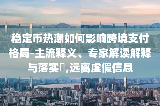 穩(wěn)定幣熱潮如何影響跨境支付格局-主流釋義、專家解讀解釋與落實(shí)?,遠(yuǎn)離虛假信息