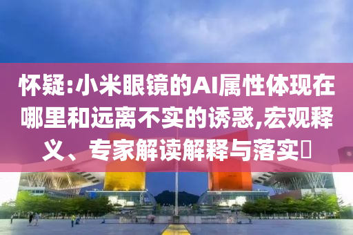 懷疑:小米眼鏡的AI屬性體現(xiàn)在哪里和遠(yuǎn)離不實(shí)的誘惑,宏觀釋義、專家解讀解釋與落實(shí)?