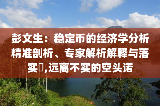 彭文生：穩(wěn)定幣的經(jīng)濟(jì)學(xué)分析精準(zhǔn)剖析、專家解析解釋與落實(shí)?,遠(yuǎn)離不實(shí)的空頭諾