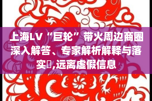 上海LV“巨輪”帶火周邊商圈深入解答、專家解析解釋與落實(shí)?,遠(yuǎn)離虛假信息