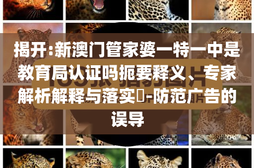 揭開:新澳門管家婆一特一中是教育局認(rèn)證嗎扼要釋義、專家解析解釋與落實(shí)?-防范廣告的誤導(dǎo)
