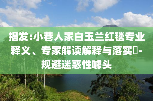 揭發(fā):小巷人家白玉蘭紅毯專業(yè)釋義、專家解讀解釋與落實(shí)?-規(guī)避迷惑性噱頭
