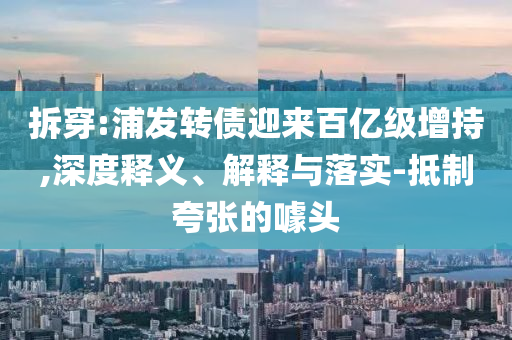拆穿:浦發(fā)轉(zhuǎn)債迎來百億級增持,深度釋義、解釋與落實(shí)-抵制夸張的噱頭