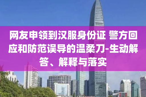 網(wǎng)友申領(lǐng)到漢服身份證 警方回應(yīng)和防范誤導(dǎo)的溫柔刀-生動(dòng)解答、解釋與落實(shí)