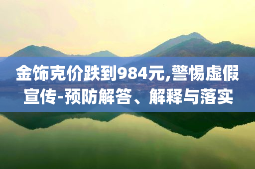 金飾克價(jià)跌到984元,警惕虛假宣傳-預(yù)防解答、解釋與落實(shí)