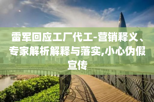 雷軍回應工廠代工-營銷釋義、專家解析解釋與落實,小心偽假宣傳