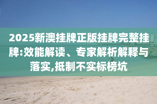 2025新澳掛牌正版掛牌完整掛牌:效能解讀、專家解析解釋與落實,抵制不實標榜坑
