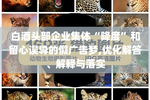 白酒頭部企業(yè)集體“降度”和留心誤導(dǎo)的假廣告夢(mèng),優(yōu)化解答、解釋與落實(shí)