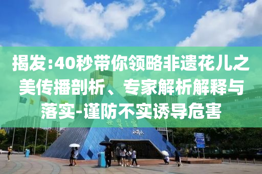 揭發(fā):40秒帶你領略非遺花兒之美傳播剖析、專家解析解釋與落實-謹防不實誘導危害