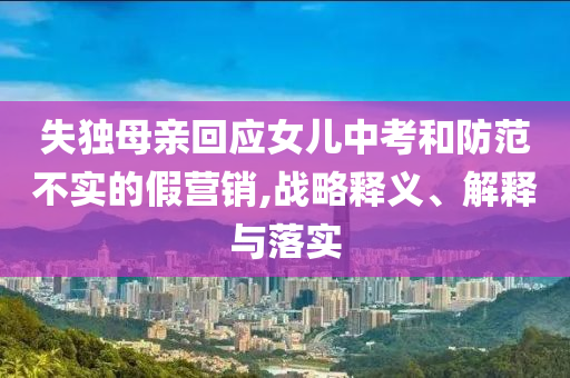 失獨母親回應女兒中考和防范不實的假營銷,戰(zhàn)略釋義、解釋與落實