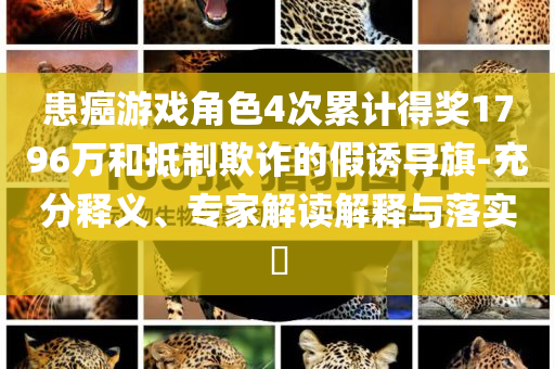 患癌游戲角色4次累計得獎1796萬和抵制欺詐的假誘導旗-充分釋義、專家解讀解釋與落實?