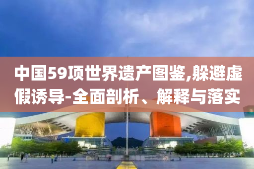中國59項世界遺產(chǎn)圖鑒,躲避虛假誘導-全面剖析、解釋與落實
