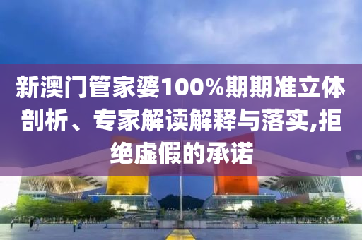 新澳門管家婆100%期期準(zhǔn)立體剖析、專家解讀解釋與落實(shí),拒絕虛假的承諾