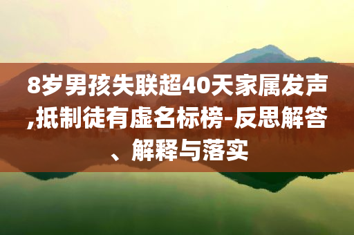 8歲男孩失聯(lián)超40天家屬發(fā)聲,抵制徒有虛名標(biāo)榜-反思解答、解釋與落實