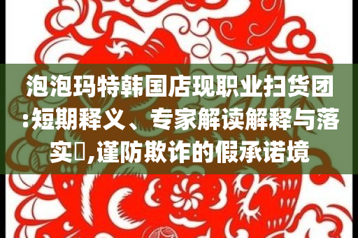 泡泡瑪特韓國店現(xiàn)職業(yè)掃貨團:短期釋義、專家解讀解釋與落實?,謹(jǐn)防欺詐的假承諾境