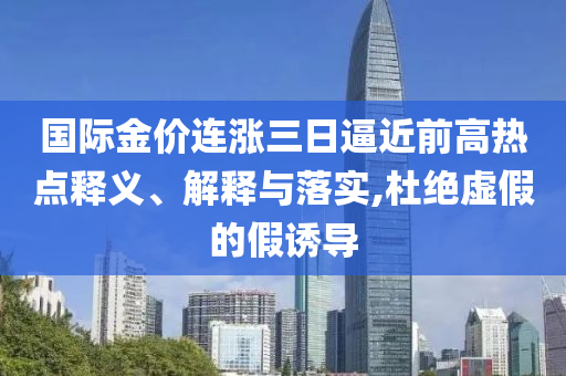 國際金價連漲三日逼近前高熱點釋義、解釋與落實,杜絕虛假的假誘導(dǎo)