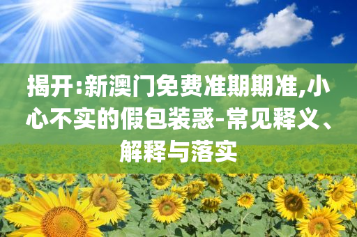 揭開:新澳門免費準期期準,小心不實的假包裝惑-常見釋義、解釋與落實