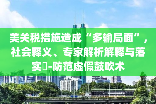 美關(guān)稅措施造成“多輸局面”,社會釋義、專家解析解釋與落實?-防范虛假鼓吹術(shù)