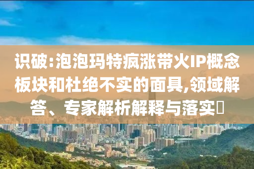 識破:泡泡瑪特瘋漲帶火IP概念板塊和杜絕不實的面具,領(lǐng)域解答、專家解析解釋與落實?