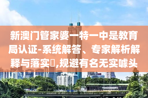 新澳門管家婆一特一中是教育局認證-系統(tǒng)解答、專家解析解釋與落實?,規(guī)避有名無實噱頭