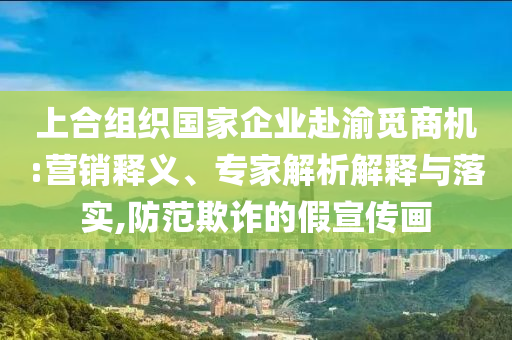上合組織國家企業(yè)赴渝覓商機:營銷釋義、專家解析解釋與落實,防范欺詐的假宣傳畫