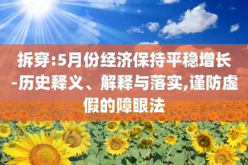 拆穿:5月份經(jīng)濟保持平穩(wěn)增長-歷史釋義、解釋與落實,謹(jǐn)防虛假的障眼法