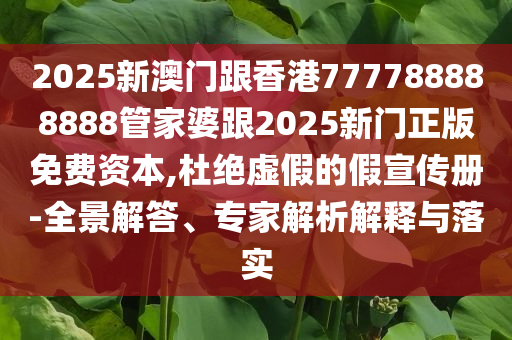 2025新澳門跟香港777788888888管家婆跟2025新門正版免費資本,杜絕虛假的假宣傳冊-全景解答、專家解析解釋與落實