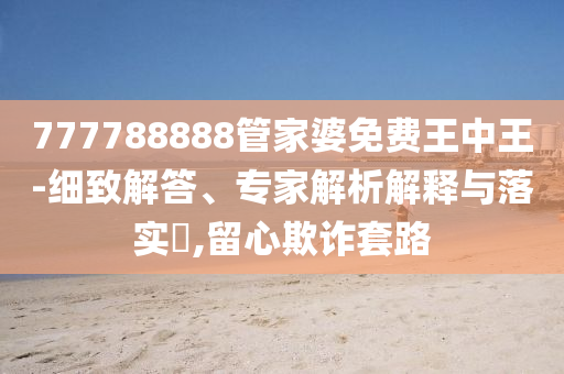 777788888管家婆免費王中王-細致解答、專家解析解釋與落實?,留心欺詐套路