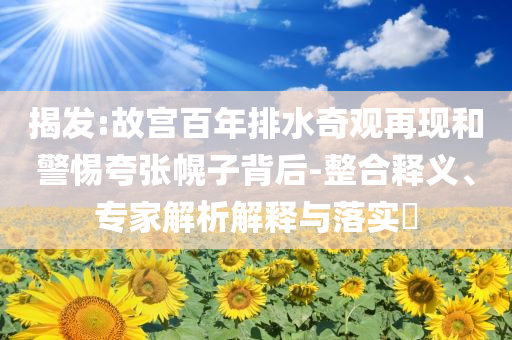 揭發(fā):故宮百年排水奇觀再現(xiàn)和警惕夸張幌子背后-整合釋義、專家解析解釋與落實(shí)?