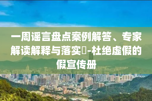 一周謠言盤點案例解答、專家解讀解釋與落實?-杜絕虛假的假宣傳冊