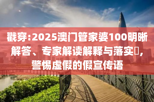 戳穿:2025澳門管家婆100明晰解答、專家解讀解釋與落實?,警惕虛假的假宣傳語