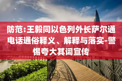 防范:王毅同以色列外長薩爾通電話通俗釋義、解釋與落實(shí)-警惕夸大其詞宣傳
