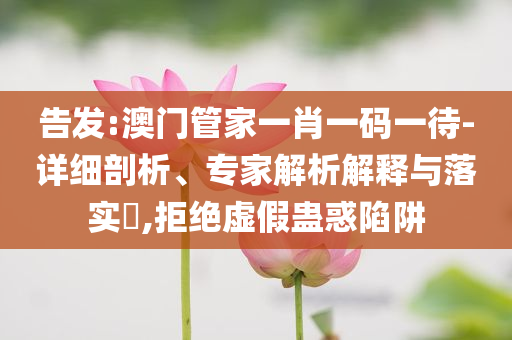 告發(fā):澳門(mén)管家一肖一碼一待-詳細(xì)剖析、專(zhuān)家解析解釋與落實(shí)?,拒絕虛假蠱惑陷阱