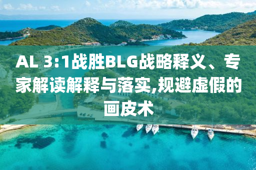 AL 3:1戰(zhàn)勝BLG戰(zhàn)略釋義、專家解讀解釋與落實(shí),規(guī)避虛假的畫皮術(shù)