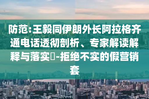 防范:王毅同伊朗外長(zhǎng)阿拉格齊通電話透徹剖析、專家解讀解釋與落實(shí)?-拒絕不實(shí)的假營(yíng)銷套