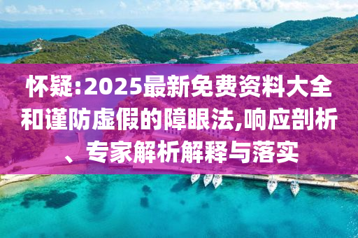 懷疑:2025最新免費(fèi)資料大全和謹(jǐn)防虛假的障眼法,響應(yīng)剖析、專家解析解釋與落實(shí)