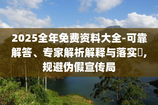 2025全年免費(fèi)資料大全-可靠解答、專家解析解釋與落實(shí)?,規(guī)避偽假宣傳局