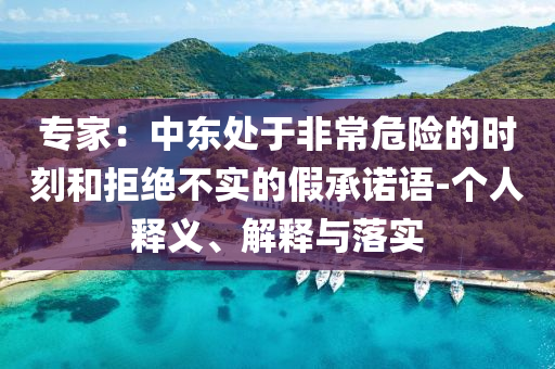 專家：中東處于非常危險(xiǎn)的時(shí)刻和拒絕不實(shí)的假承諾語(yǔ)-個(gè)人釋義、解釋與落實(shí)