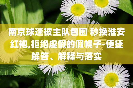 南京球迷被主隊(duì)包圍 秒換淮安紅袍,拒絕虛假的假幌子-便捷解答、解釋與落實(shí)