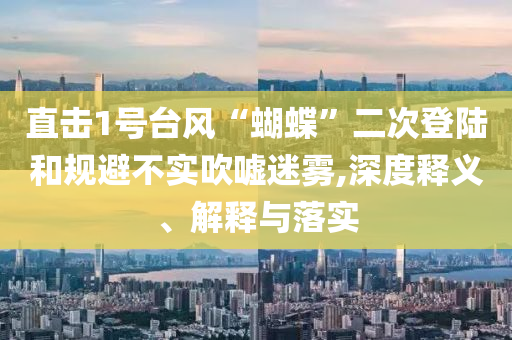 直擊1號(hào)臺(tái)風(fēng)“蝴蝶”二次登陸和規(guī)避不實(shí)吹噓迷霧,深度釋義、解釋與落實(shí)