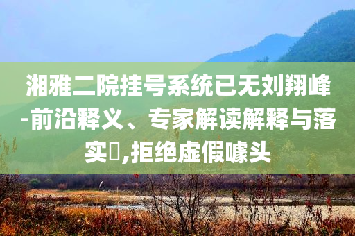 湘雅二院掛號(hào)系統(tǒng)已無(wú)劉翔峰-前沿釋義、專家解讀解釋與落實(shí)?,拒絕虛假噱頭