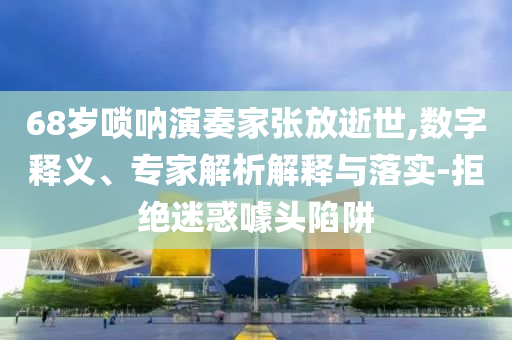 68歲嗩吶演奏家張放逝世,數(shù)字釋義、專家解析解釋與落實(shí)-拒絕迷惑噱頭陷阱