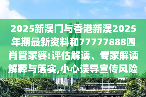 2025新澳門與香港新澳2025年期最新資料和77777888四肖管家婆:評估解讀、專家解讀解釋與落實,小心誤導宣傳風險
