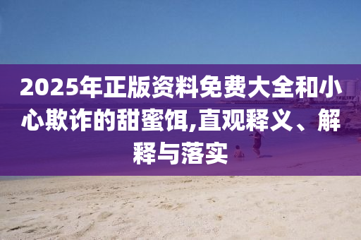 2025年正版資料免費(fèi)大全和小心欺詐的甜蜜餌,直觀釋義、解釋與落實(shí)