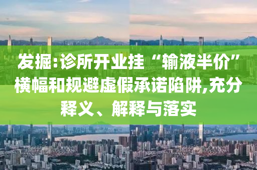 發(fā)掘:診所開業(yè)掛“輸液半價(jià)”橫幅和規(guī)避虛假承諾陷阱,充分釋義、解釋與落實(shí)