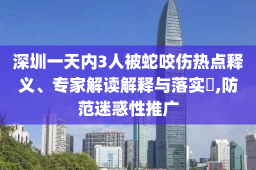 深圳一天內(nèi)3人被蛇咬傷熱點(diǎn)釋義、專家解讀解釋與落實(shí)?,防范迷惑性推廣