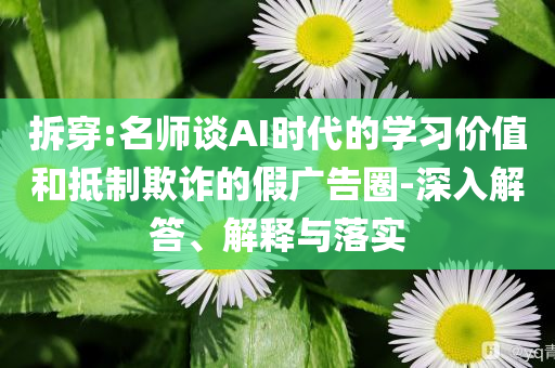 拆穿:名師談AI時(shí)代的學(xué)習(xí)價(jià)值和抵制欺詐的假?gòu)V告圈-深入解答、解釋與落實(shí)